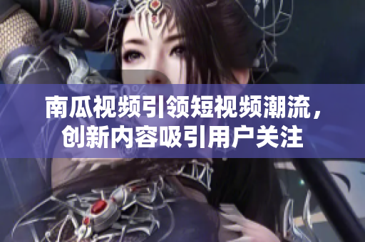南瓜视频引领短视频潮流，创新内容吸引用户关注