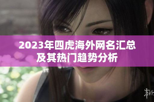 2023年四虎海外网名汇总及其热门趋势分析