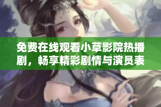 免费在线观看小草影院热播剧，畅享精彩剧情与演员表演