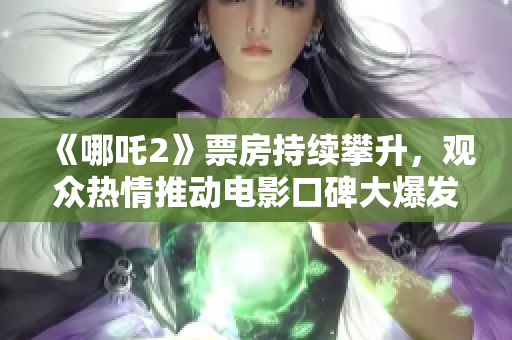 《哪吒2》票房持续攀升，观众热情推动电影口碑大爆发