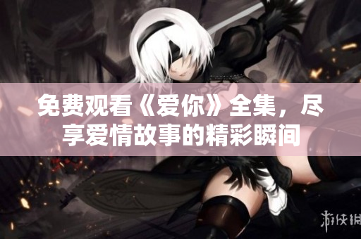 免费观看《爱你》全集，尽享爱情故事的精彩瞬间