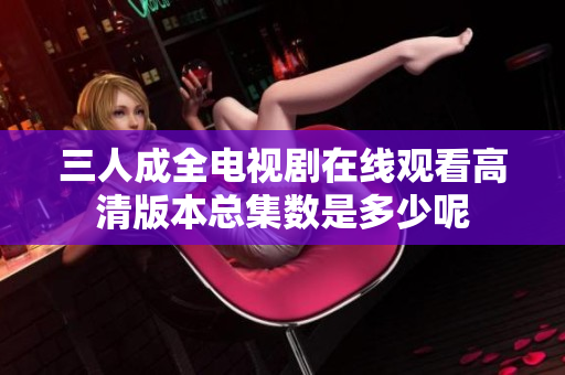 三人成全电视剧在线观看高清版本总集数是多少呢