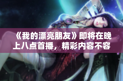 《我的漂亮朋友》即将在晚上八点首播，精彩内容不容错过