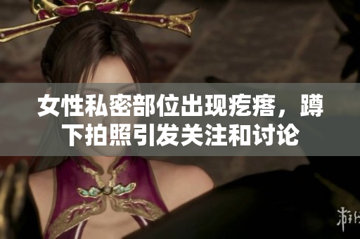 女性私密部位出现疙瘩，蹲下拍照引发关注和讨论