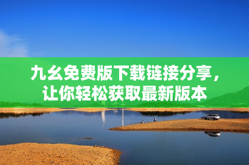 九幺免费版下载链接分享，让你轻松获取最新版本