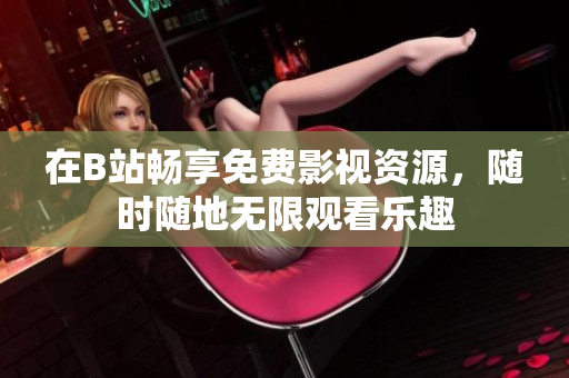 在B站畅享免费影视资源，随时随地无限观看乐趣