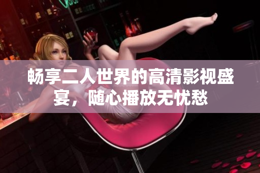 畅享二人世界的高清影视盛宴，随心播放无忧愁