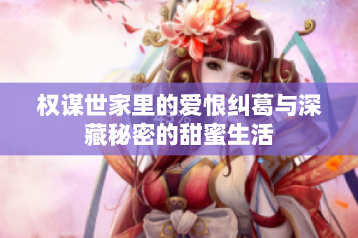 权谋世家里的爱恨纠葛与深藏秘密的甜蜜生活