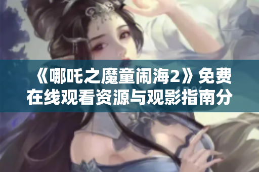 《哪吒之魔童闹海2》免费在线观看资源与观影指南分享