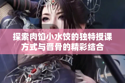 探索肉馅小水饺的独特授课方式与晋骨的精彩结合