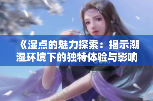 《湿点的魅力探索：揭示潮湿环境下的独特体验与影响》