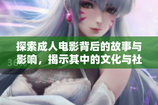 探索成人电影背后的故事与影响，揭示其中的文化与社会意义