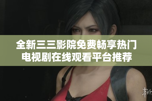 全新三三影院免费畅享热门电视剧在线观看平台推荐