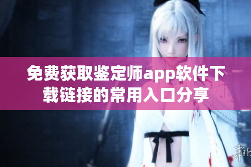免费获取鉴定师app软件下载链接的常用入口分享