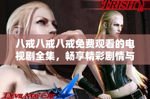 八戒八戒八戒免费观看的电视剧全集，畅享精彩剧情与感人故事