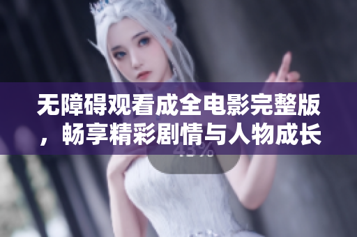 无障碍观看成全电影完整版，畅享精彩剧情与人物成长之旅