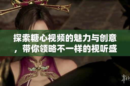探索糖心视频的魅力与创意，带你领略不一样的视听盛宴