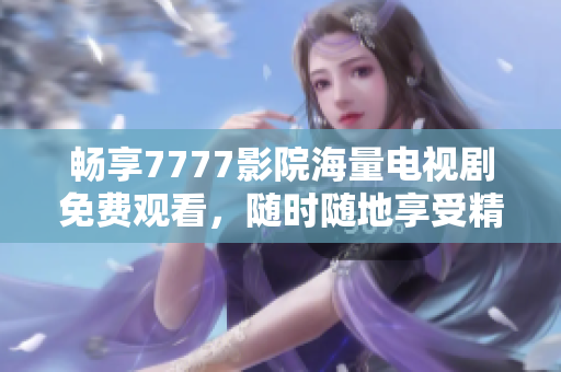 畅享7777影院海量电视剧免费观看，随时随地享受精彩剧情