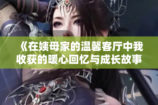 《在姨母家的温馨客厅中我收获的暖心回忆与成长故事》