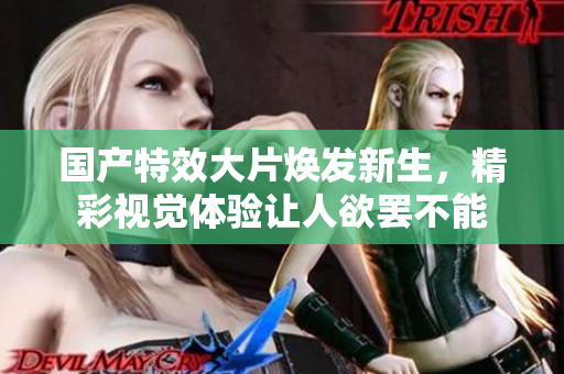 国产特效大片焕发新生，精彩视觉体验让人欲罢不能