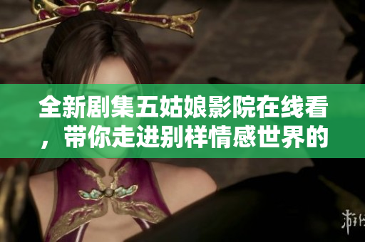 全新剧集五姑娘影院在线看，带你走进别样情感世界的精彩故事