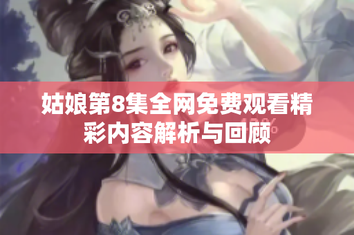 姑娘第8集全网免费观看精彩内容解析与回顾