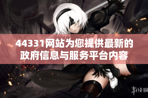 44331网站为您提供最新的政府信息与服务平台内容