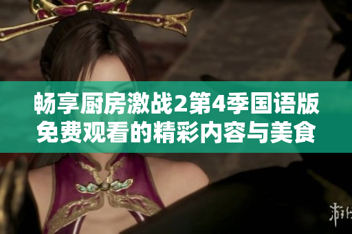 畅享厨房激战2第4季国语版免费观看的精彩内容与美食对决