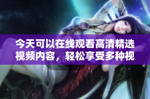 今天可以在线观看高清精选视频内容，轻松享受多种视听盛宴