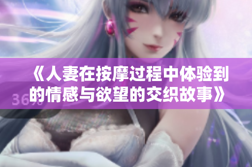 《人妻在按摩过程中体验到的情感与欲望的交织故事》