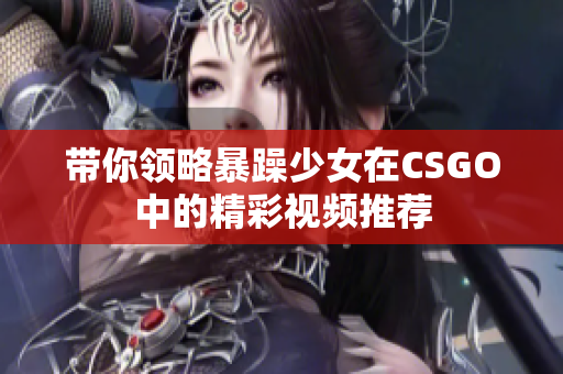 带你领略暴躁少女在CSGO中的精彩视频推荐