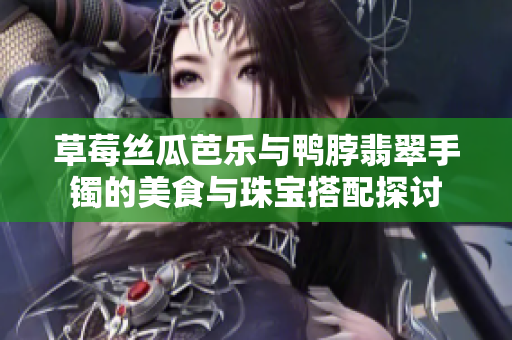 草莓丝瓜芭乐与鸭脖翡翠手镯的美食与珠宝搭配探讨