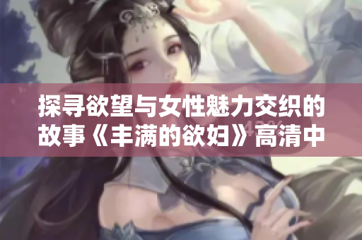 探寻欲望与女性魅力交织的故事《丰满的欲妇》高清中字版解析