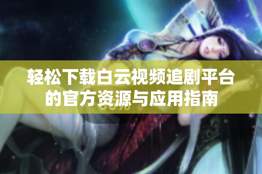 轻松下载白云视频追剧平台的官方资源与应用指南
