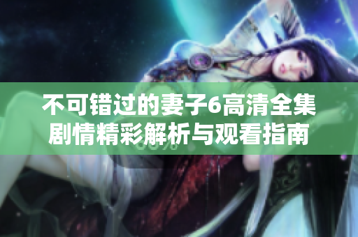不可错过的妻子6高清全集剧情精彩解析与观看指南