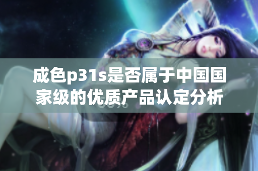 成色p31s是否属于中国国家级的优质产品认定分析