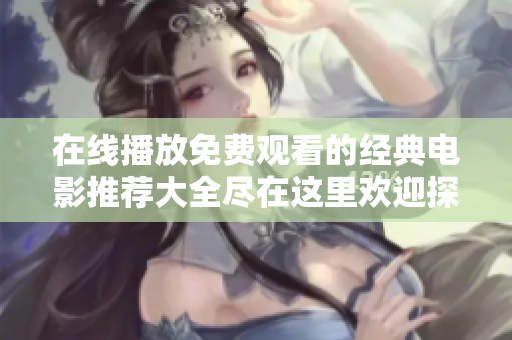 在线播放免费观看的经典电影推荐大全尽在这里欢迎探索