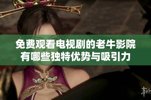 免费观看电视剧的老牛影院有哪些独特优势与吸引力
