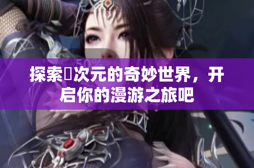 探索囧次元的奇妙世界，开启你的漫游之旅吧