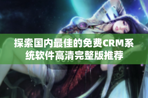 探索国内最佳的免费CRM系统软件高清完整版推荐