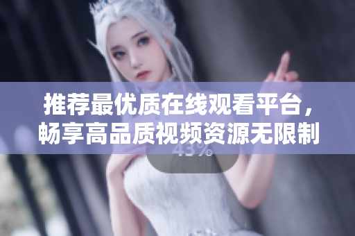 推荐最优质在线观看平台，畅享高品质视频资源无限制访问