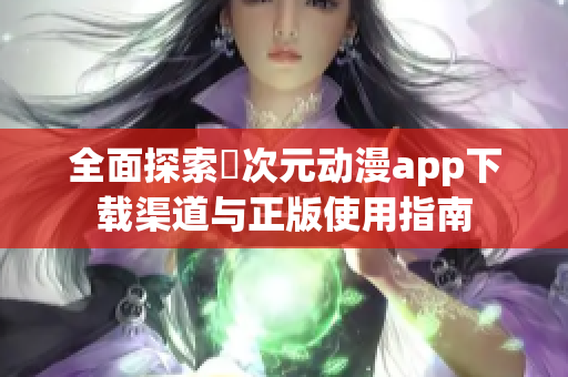 全面探索囧次元动漫app下载渠道与正版使用指南