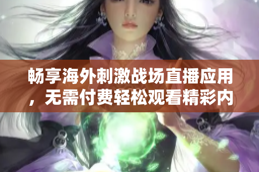 畅享海外刺激战场直播应用，无需付费轻松观看精彩内容