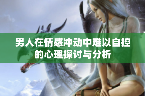 男人在情感冲动中难以自控的心理探讨与分析