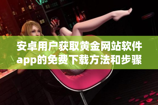 安卓用户获取黄金网站软件app的免费下载方法和步骤指南