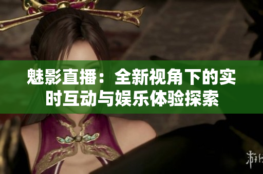 魅影直播：全新视角下的实时互动与娱乐体验探索