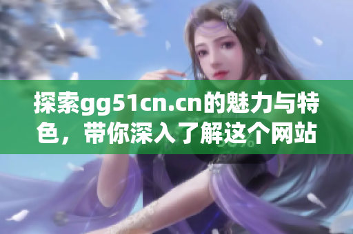 探索gg51cn.cn的魅力与特色，带你深入了解这个网站