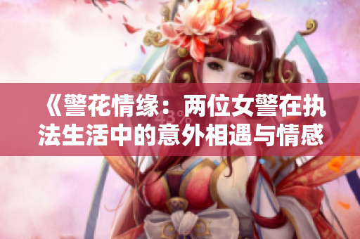 《警花情缘：两位女警在执法生活中的意外相遇与情感交融》