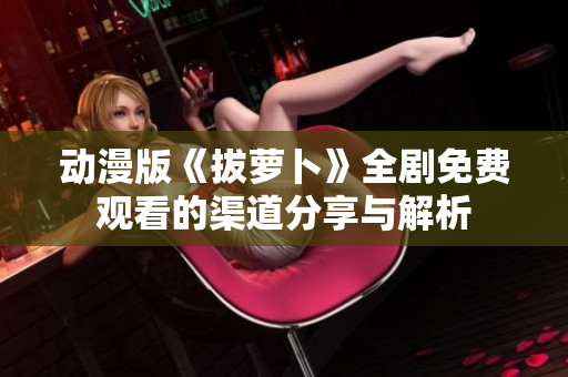动漫版《拔萝卜》全剧免费观看的渠道分享与解析