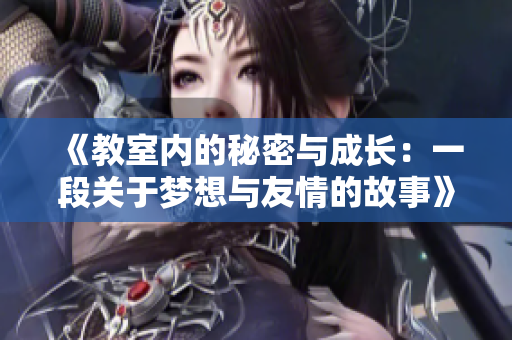 《教室内的秘密与成长：一段关于梦想与友情的故事》